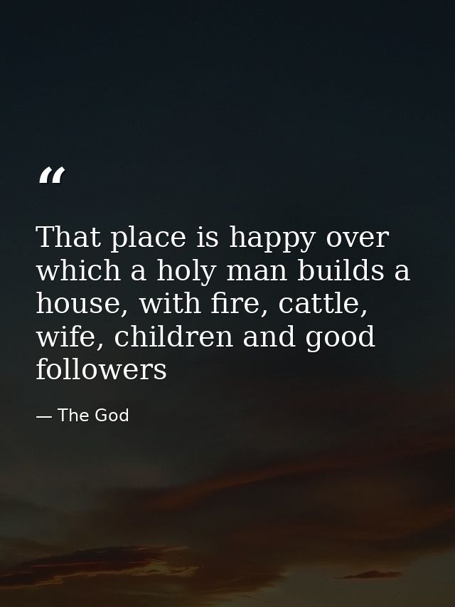 That place is happy over which a holy man builds a house, with fire, cattle, wife, children and good followers — The God