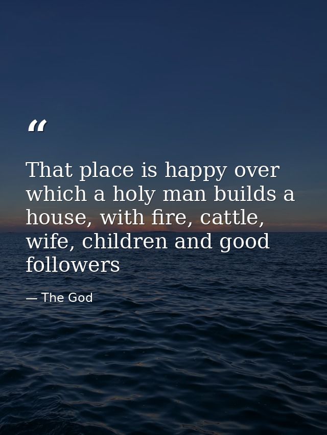 That place is happy over which a holy man builds a house, with fire, cattle, wife, children and good followers — The God