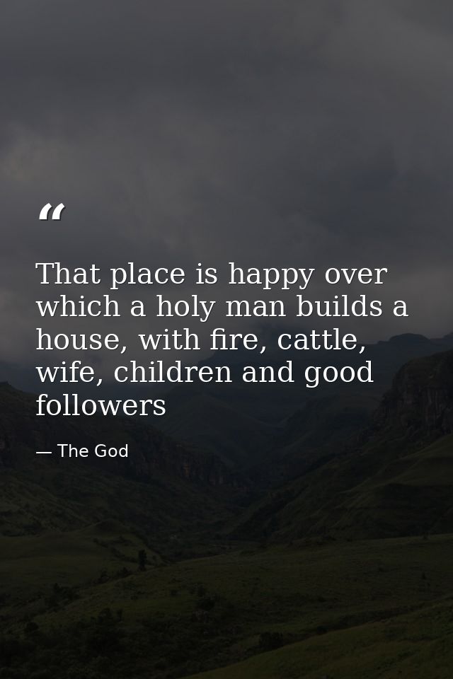 That place is happy over which a holy man builds a house, with fire, cattle, wife, children and good followers — The God