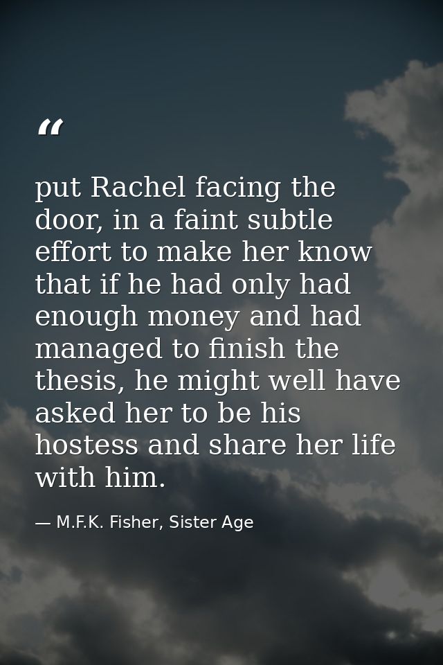 put Rachel facing the door, in a faint subtle effort to make her know that if he had only had enough money and had manag — M.F.K. Fisher, Sister Age