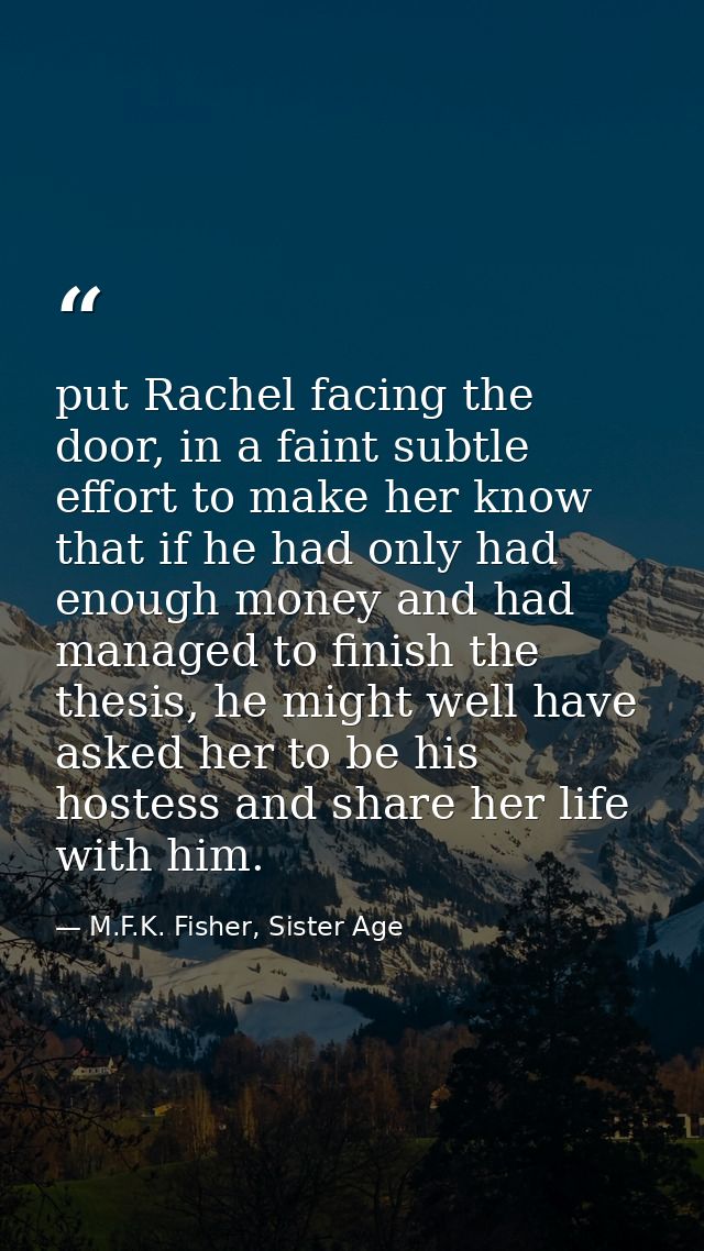 put Rachel facing the door, in a faint subtle effort to make her know that if he had only had enough money and had manag — M.F.K. Fisher, Sister Age
