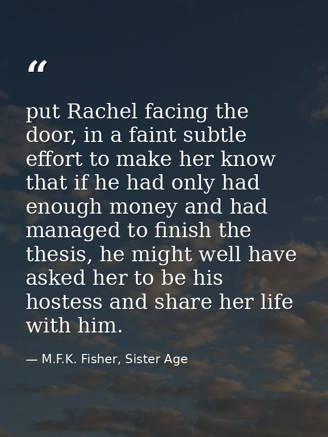 put Rachel facing the door, in a faint subtle effort to make her know that if he had only had enough money and had manag — M.F.K. Fisher, Sister Age