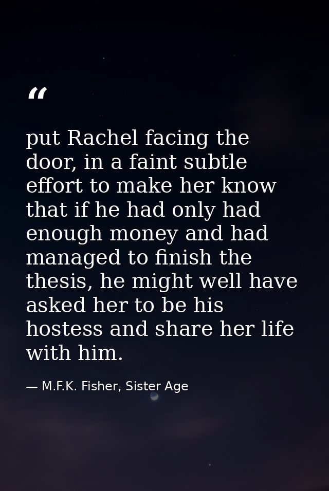 put Rachel facing the door, in a faint subtle effort to make her know that if he had only had enough money and had manag — M.F.K. Fisher, Sister Age