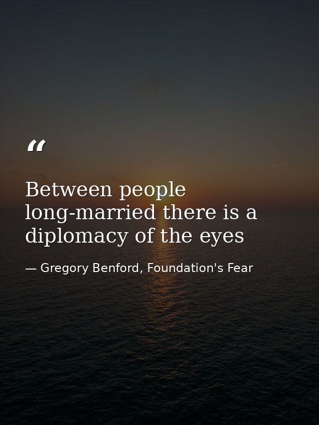 Between people long-married there is a diplomacy of the eyes — Gregory Benford, Foundation's Fear