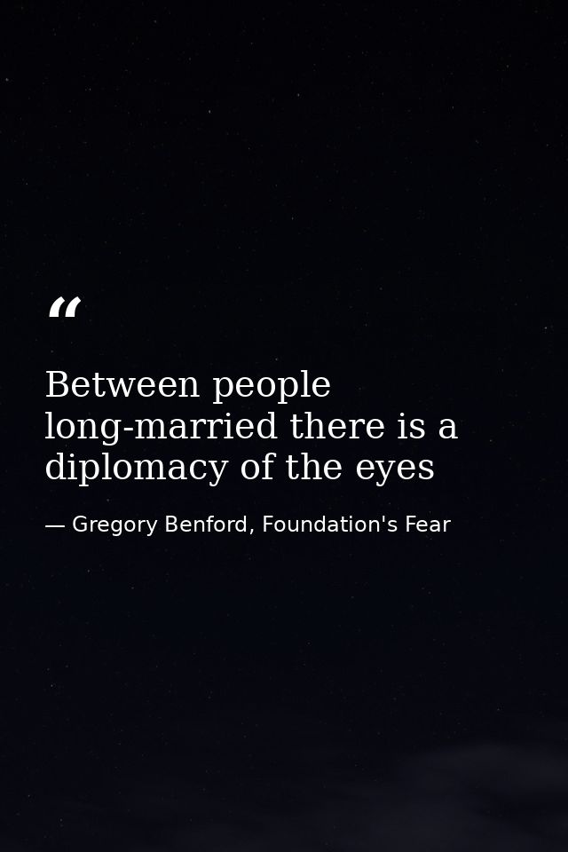 Between people long-married there is a diplomacy of the eyes — Gregory Benford, Foundation's Fear