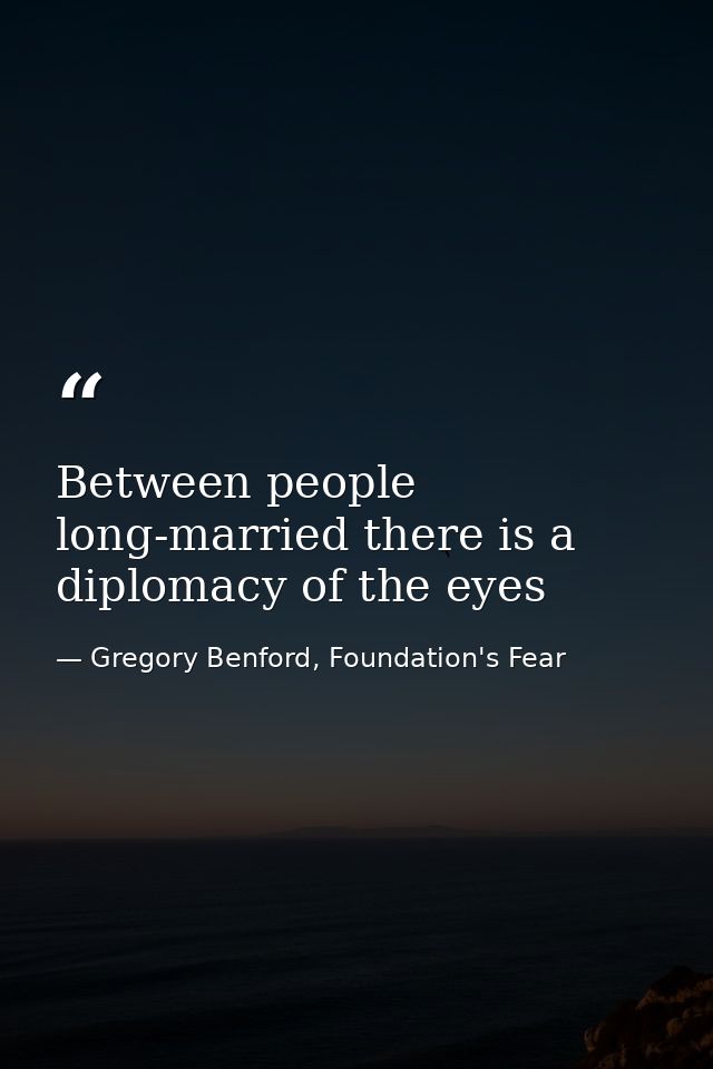 Between people long-married there is a diplomacy of the eyes — Gregory Benford, Foundation's Fear