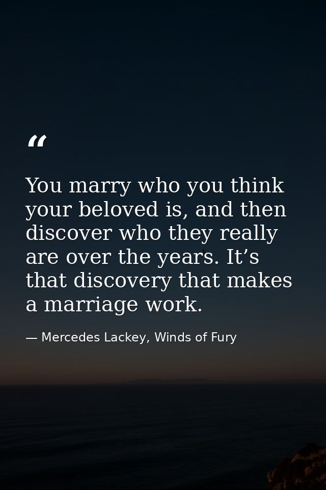 You marry who you think your beloved is, and then discover who they really are over the years. It’s that discovery that  — Mercedes Lackey, Winds of Fury
