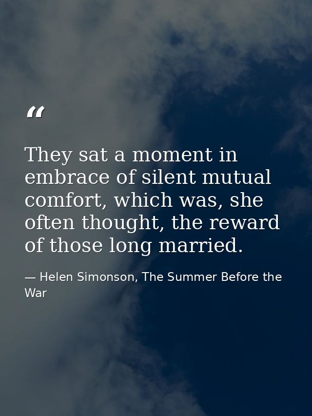 They sat a moment in embrace of silent mutual comfort, which was, she often thought, the reward of those long married. — Helen Simonson, The Summer Before the War