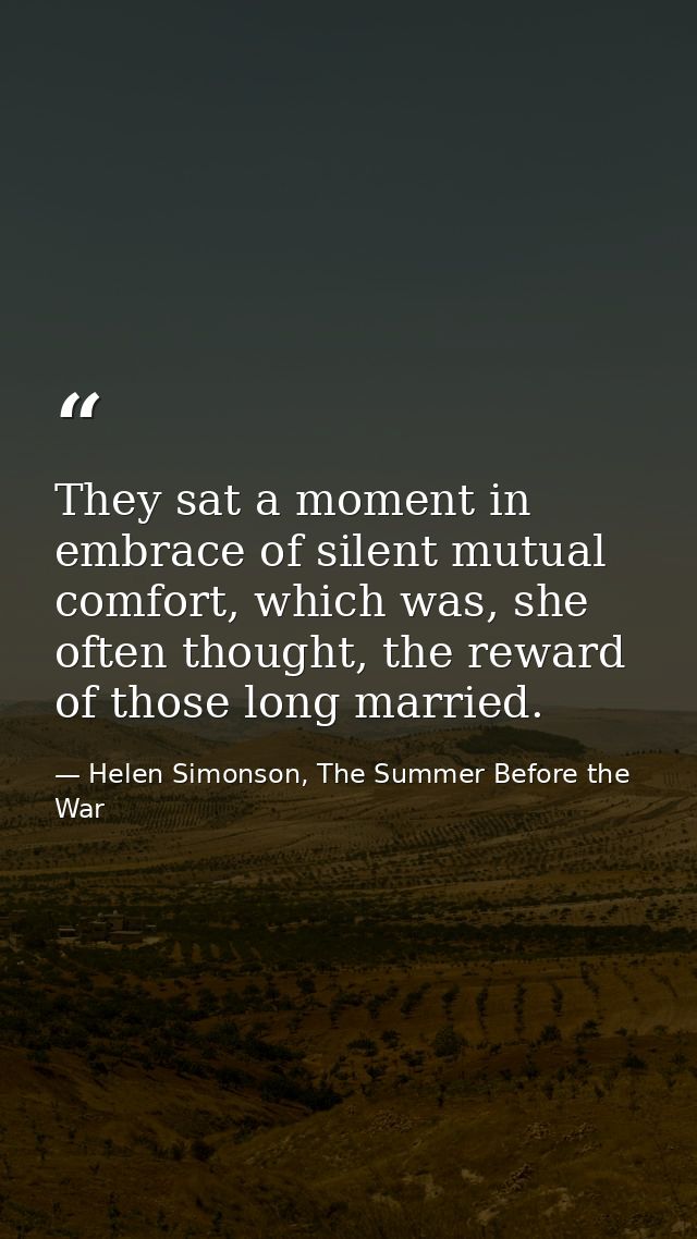 They sat a moment in embrace of silent mutual comfort, which was, she often thought, the reward of those long married. — Helen Simonson, The Summer Before the War