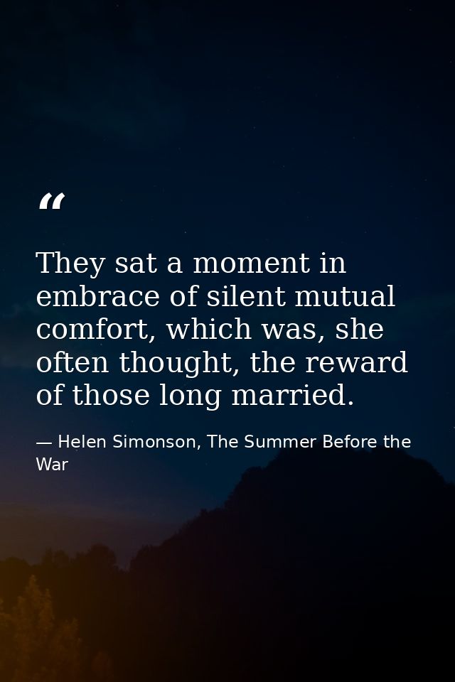They sat a moment in embrace of silent mutual comfort, which was, she often thought, the reward of those long married. — Helen Simonson, The Summer Before the War
