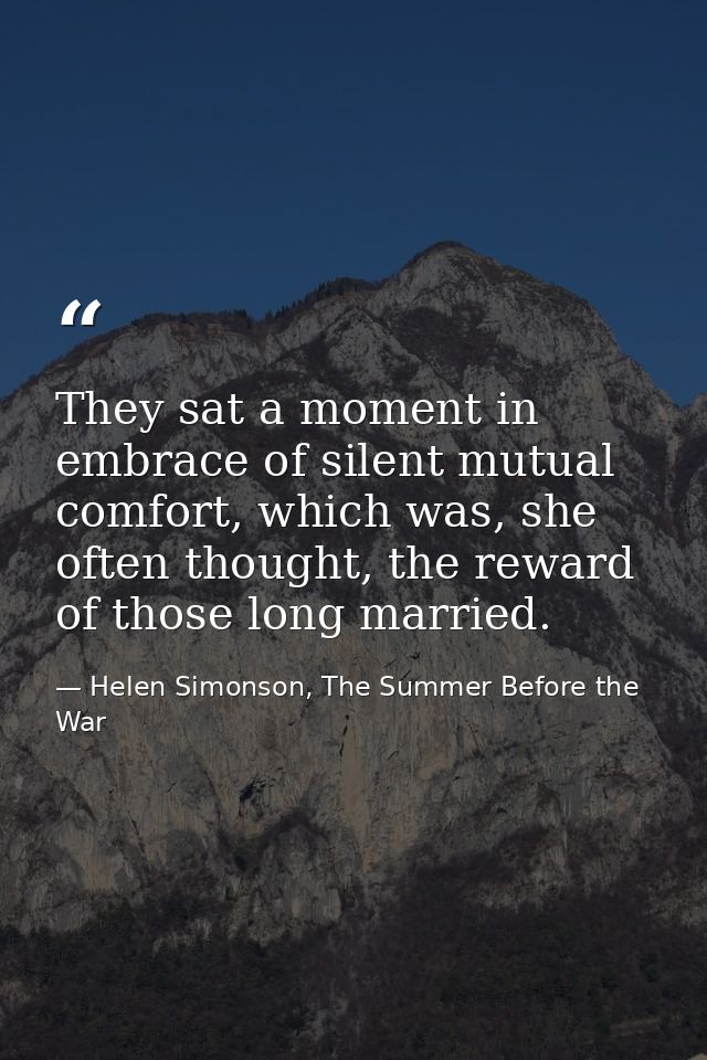 They sat a moment in embrace of silent mutual comfort, which was, she often thought, the reward of those long married. — Helen Simonson, The Summer Before the War