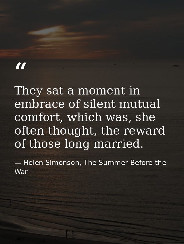 They sat a moment in embrace of silent mutual comfort, which was, she often thought, the reward of those long married. — Helen Simonson, The Summer Before the War