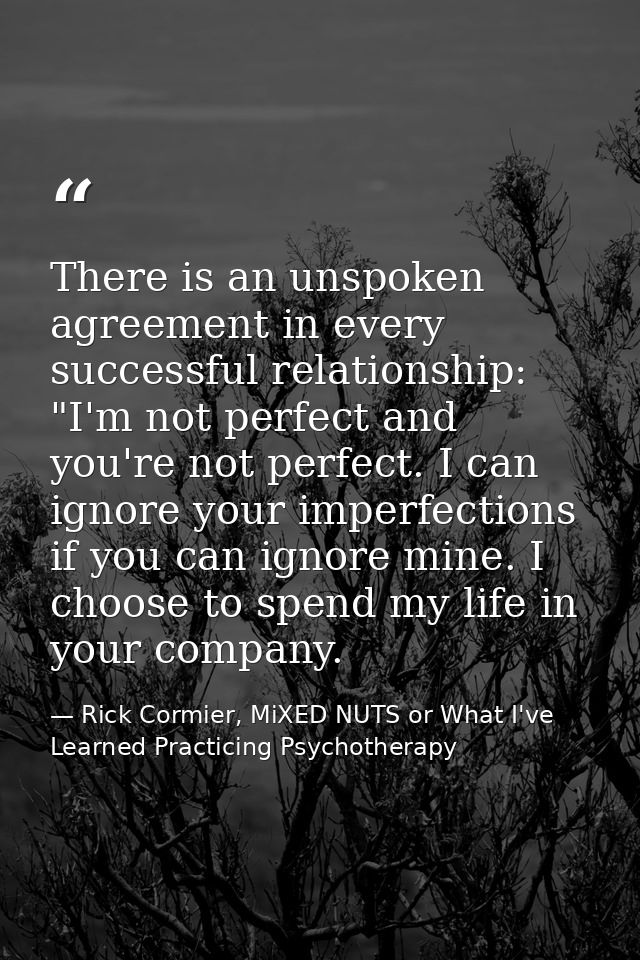 There is an unspoken agreement in every successful relationship: "I'm not perfect and you're not perfect. I can ignore y — Rick Cormier, MiXED NUTS or What I've Learned Practicing Psychotherapy