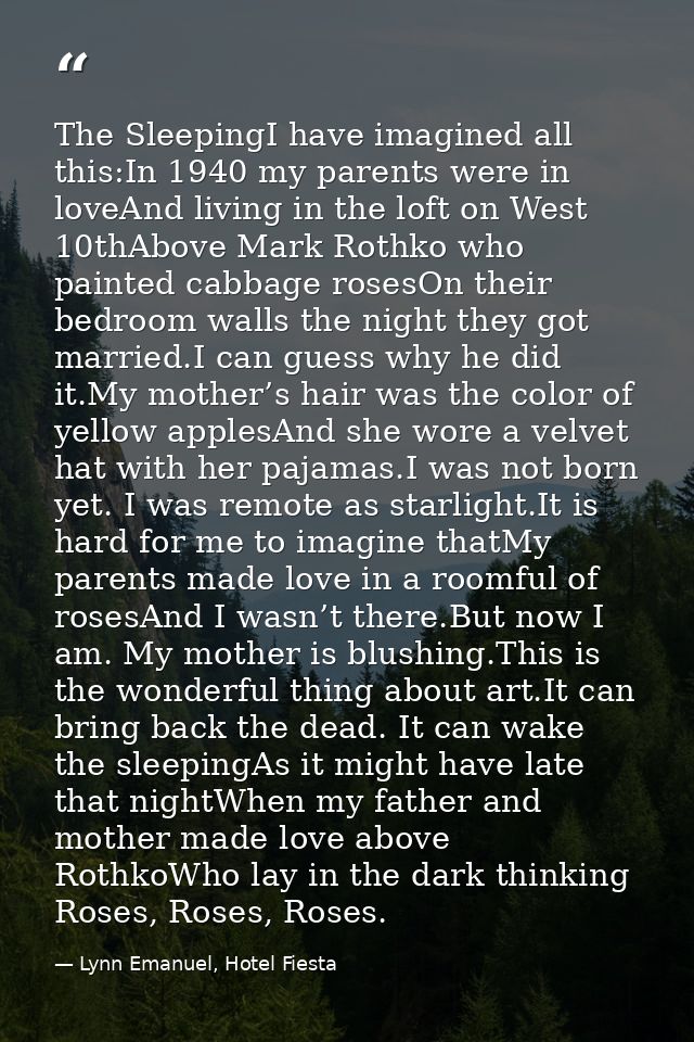 The SleepingI have imagined all this:In 1940 my parents were in loveAnd living in the loft on West 10thAbove Mark Rothko — Lynn Emanuel, Hotel Fiesta