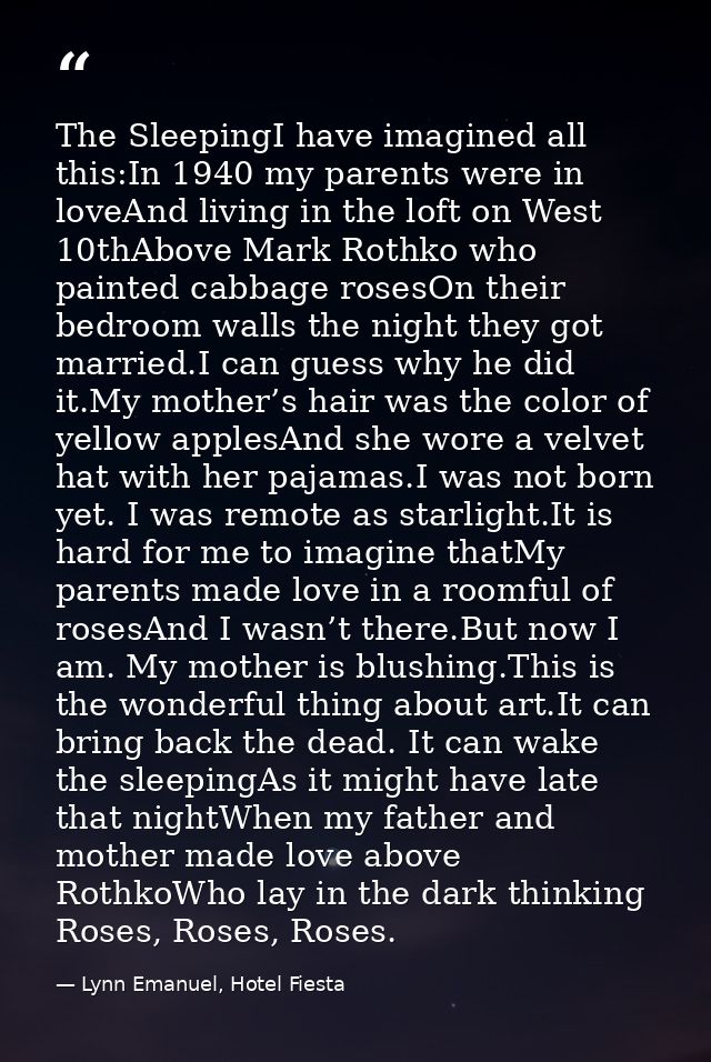 The SleepingI have imagined all this:In 1940 my parents were in loveAnd living in the loft on West 10thAbove Mark Rothko — Lynn Emanuel, Hotel Fiesta