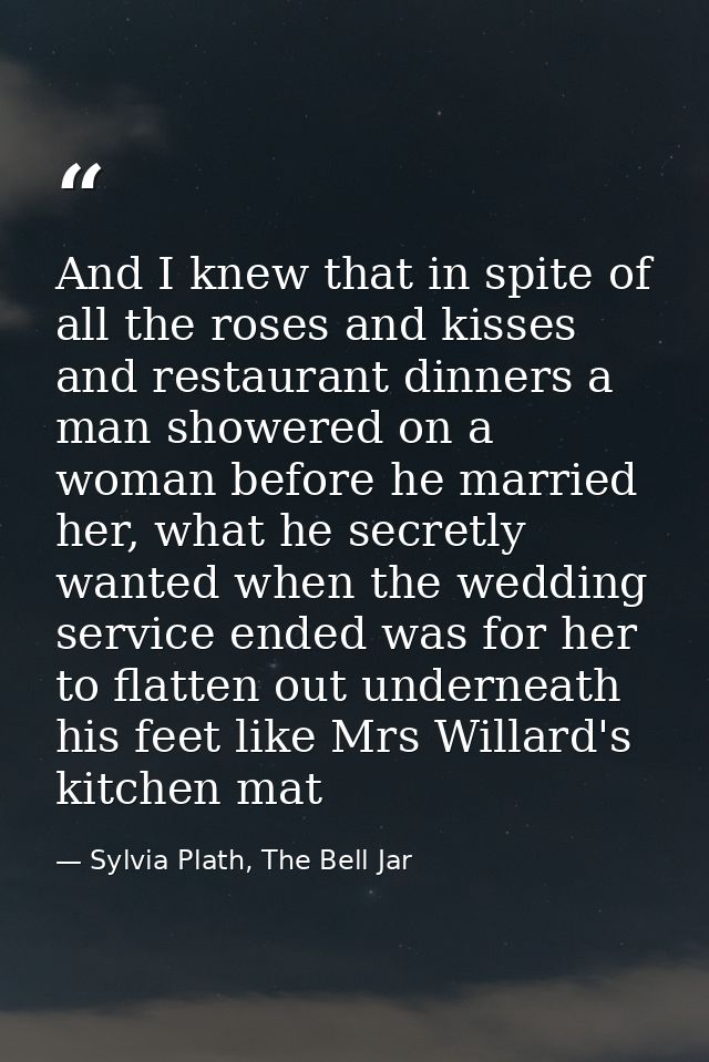 And I knew that in spite of all the roses and kisses and restaurant dinners a man showered on a woman before he married  — Sylvia Plath, The Bell Jar