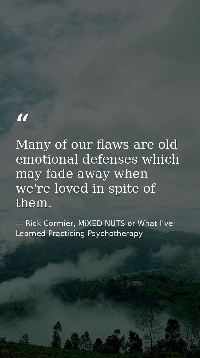 Many of our flaws are old emotional defenses which may fade away when we're loved in spite of them. — Rick Cormier, MiXED NUTS or What I've Learned Practicing Psychotherapy