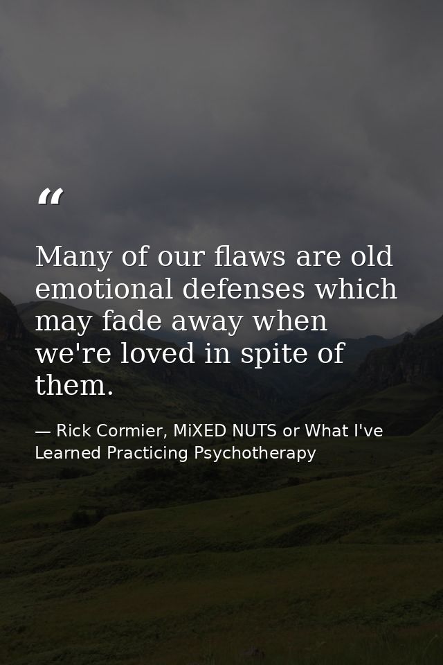 Many of our flaws are old emotional defenses which may fade away when we're loved in spite of them. — Rick Cormier, MiXED NUTS or What I've Learned Practicing Psychotherapy