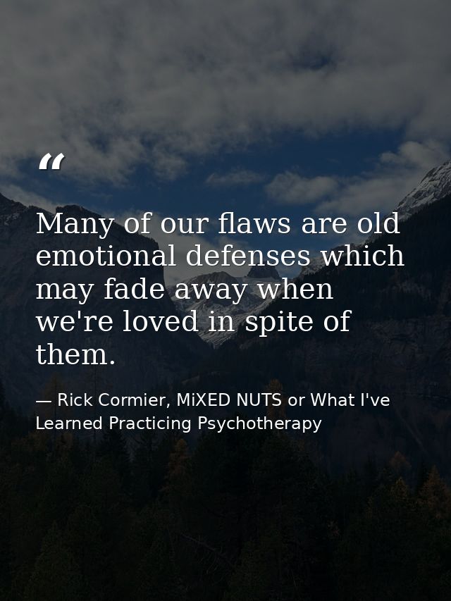 Many of our flaws are old emotional defenses which may fade away when we're loved in spite of them. — Rick Cormier, MiXED NUTS or What I've Learned Practicing Psychotherapy
