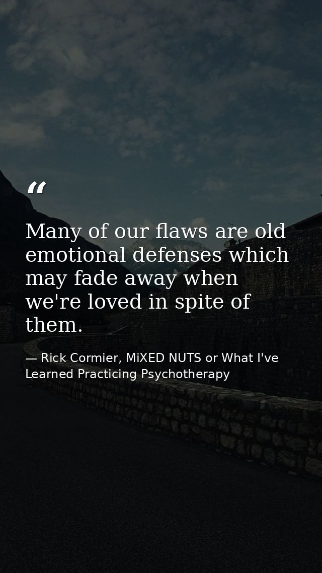 Many of our flaws are old emotional defenses which may fade away when we're loved in spite of them. — Rick Cormier, MiXED NUTS or What I've Learned Practicing Psychotherapy