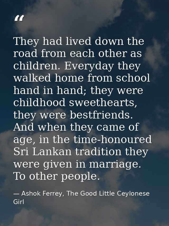 They had lived down the road from each other as children. Everyday they walked home from school hand in hand; they were  — Ashok Ferrey, The Good Little Ceylonese Girl