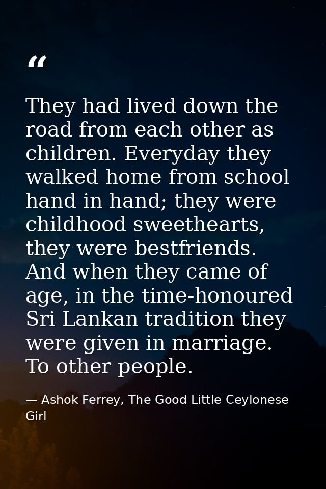 They had lived down the road from each other as children. Everyday they walked home from school hand in hand; they were  — Ashok Ferrey, The Good Little Ceylonese Girl