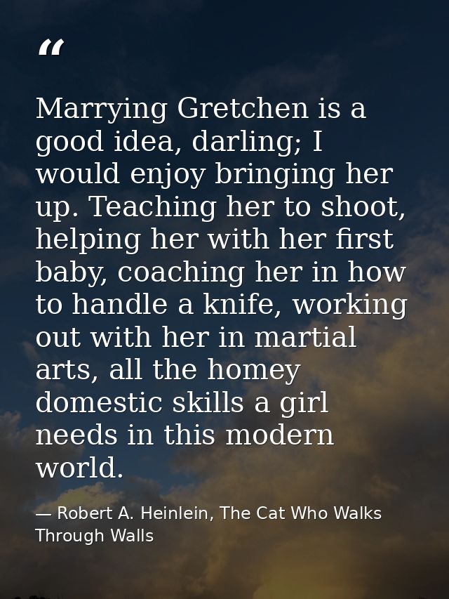 Marrying Gretchen is a good idea, darling; I would enjoy bringing her up. Teaching her to shoot, helping her with her fi — Robert A. Heinlein, The Cat Who Walks Through Walls