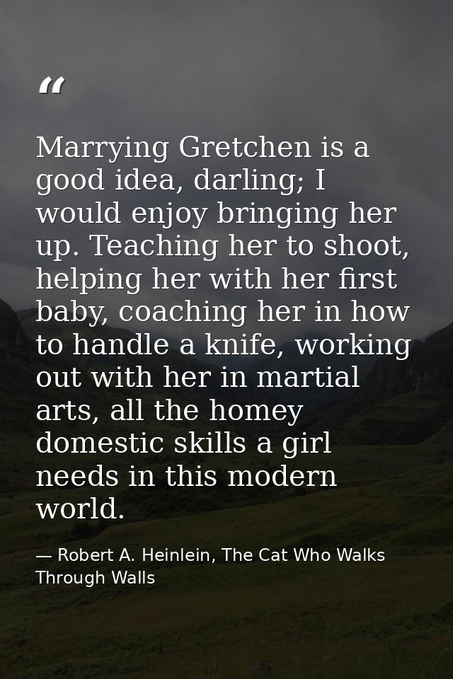Marrying Gretchen is a good idea, darling; I would enjoy bringing her up. Teaching her to shoot, helping her with her fi — Robert A. Heinlein, The Cat Who Walks Through Walls
