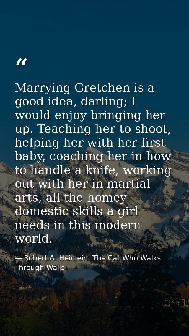 Marrying Gretchen is a good idea, darling; I would enjoy bringing her up. Teaching her to shoot, helping her with her fi — Robert A. Heinlein, The Cat Who Walks Through Walls
