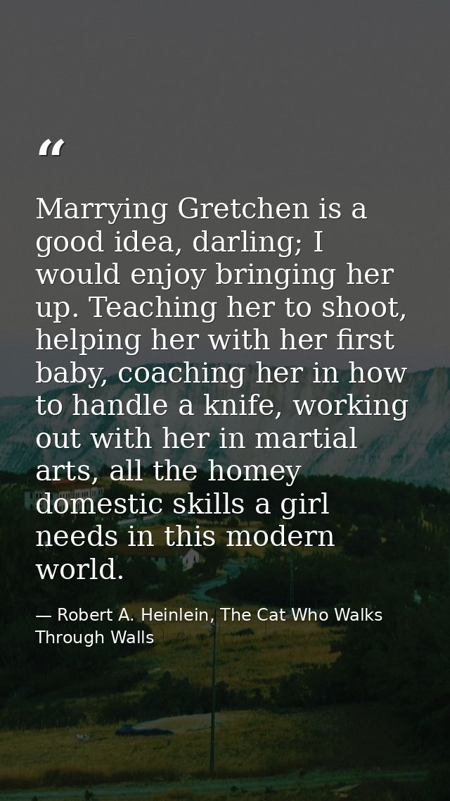 Marrying Gretchen is a good idea, darling; I would enjoy bringing her up. Teaching her to shoot, helping her with her fi — Robert A. Heinlein, The Cat Who Walks Through Walls