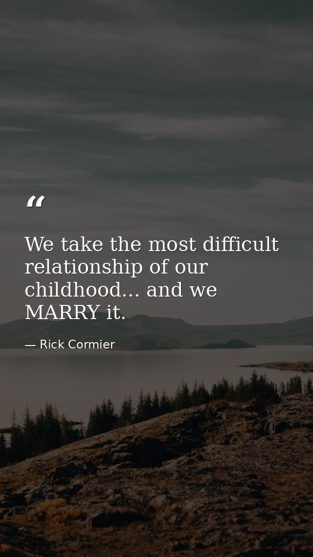 We take the most difficult relationship of our childhood... and we MARRY it. — Rick Cormier