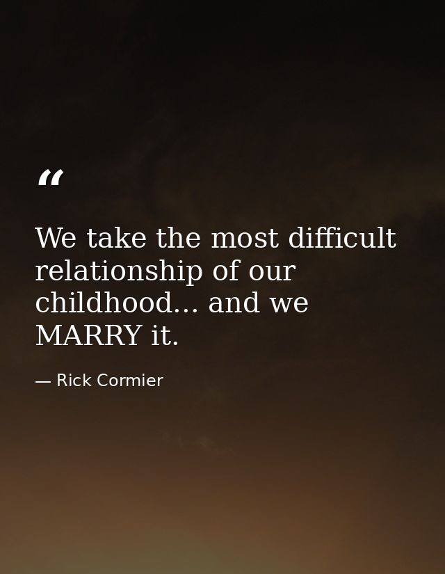 We take the most difficult relationship of our childhood... and we MARRY it. — Rick Cormier