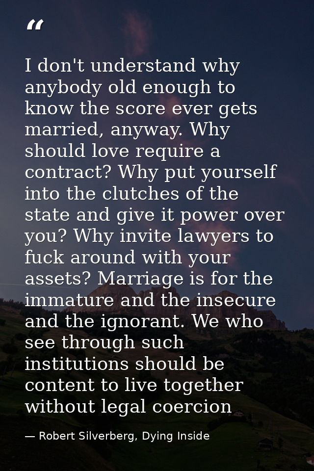 I don't understand why anybody old enough to know the score ever gets married, anyway. Why should love require a contrac — Robert Silverberg, Dying Inside