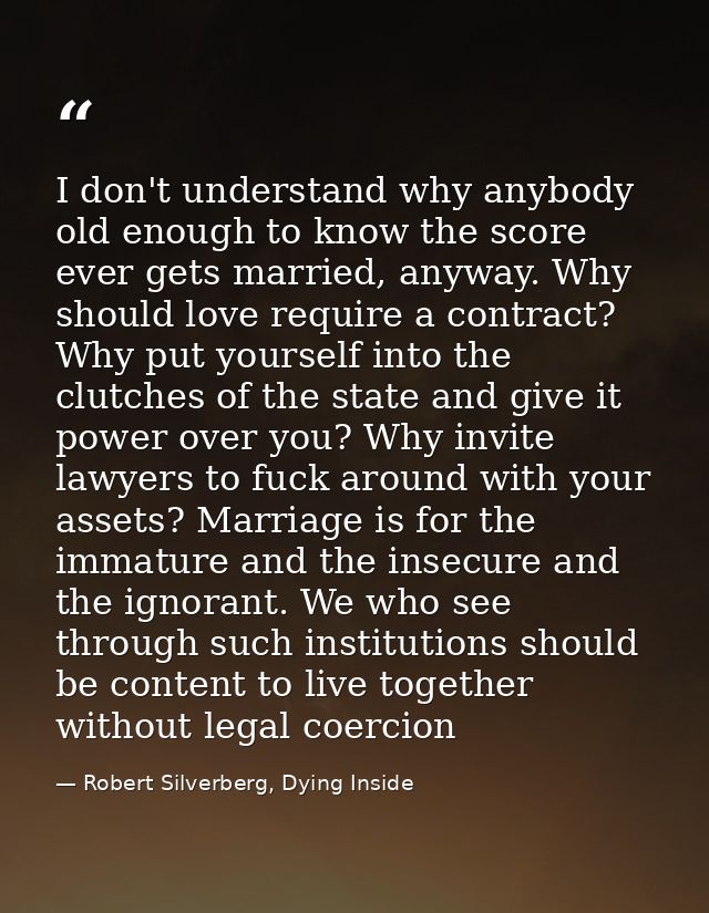 I don't understand why anybody old enough to know the score ever gets married, anyway. Why should love require a contrac — Robert Silverberg, Dying Inside