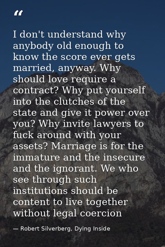 I don't understand why anybody old enough to know the score ever gets married, anyway. Why should love require a contrac — Robert Silverberg, Dying Inside