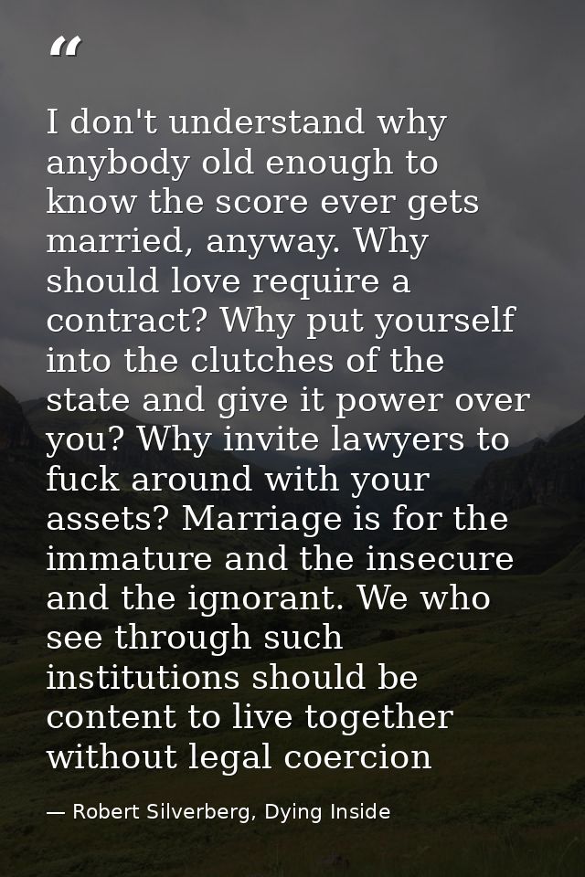 I don't understand why anybody old enough to know the score ever gets married, anyway. Why should love require a contrac — Robert Silverberg, Dying Inside