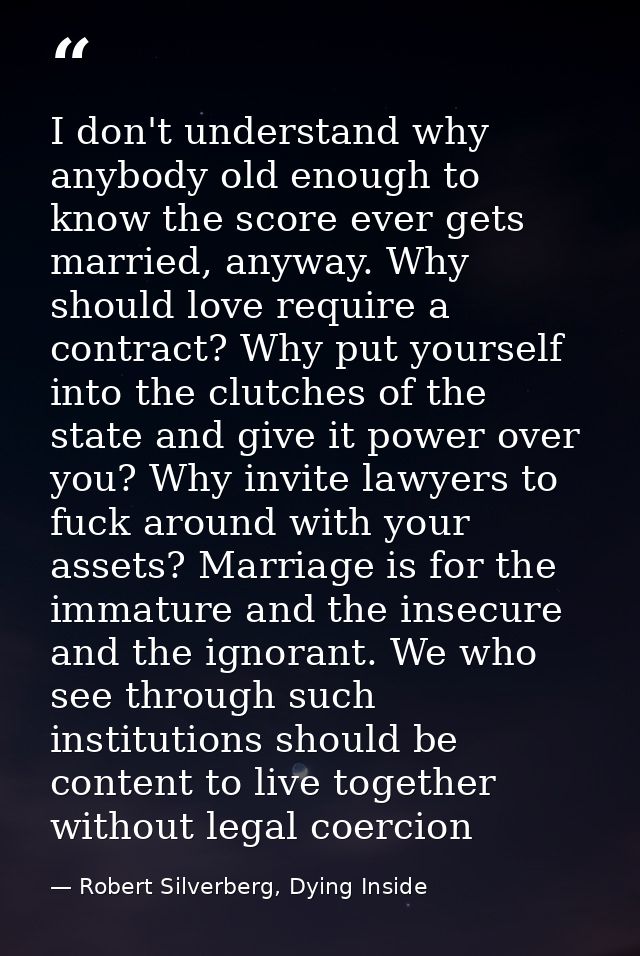 I don't understand why anybody old enough to know the score ever gets married, anyway. Why should love require a contrac — Robert Silverberg, Dying Inside