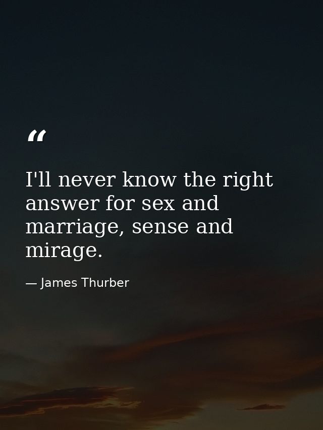 I'll never know the right answer for sex and marriage, sense and mirage. — James Thurber