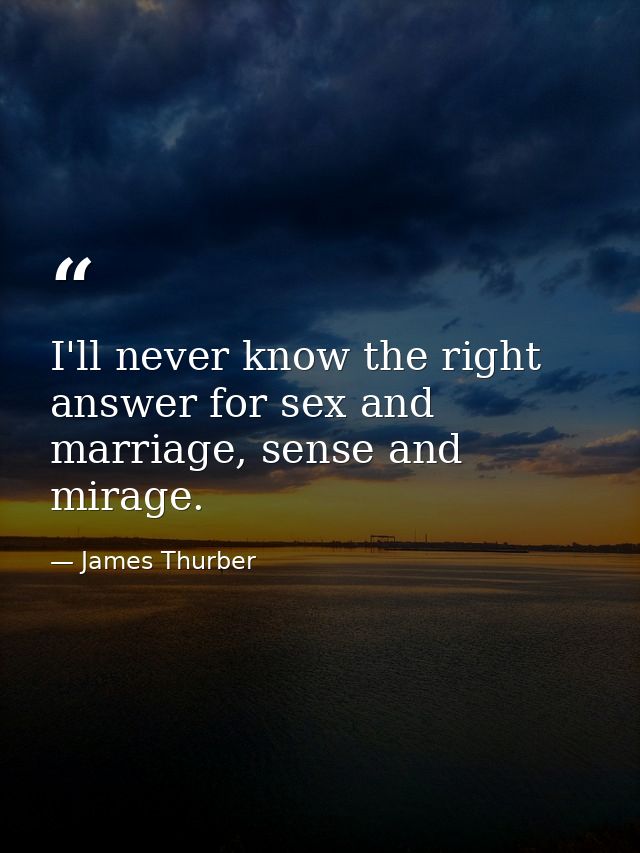 I'll never know the right answer for sex and marriage, sense and mirage. — James Thurber