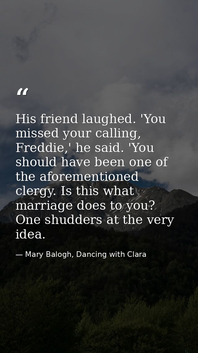 His friend laughed. 'You missed your calling, Freddie,' he said. 'You should have been one of the aforementioned clergy. — Mary Balogh, Dancing with Clara
