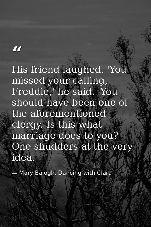 His friend laughed. 'You missed your calling, Freddie,' he said. 'You should have been one of the aforementioned clergy. — Mary Balogh, Dancing with Clara