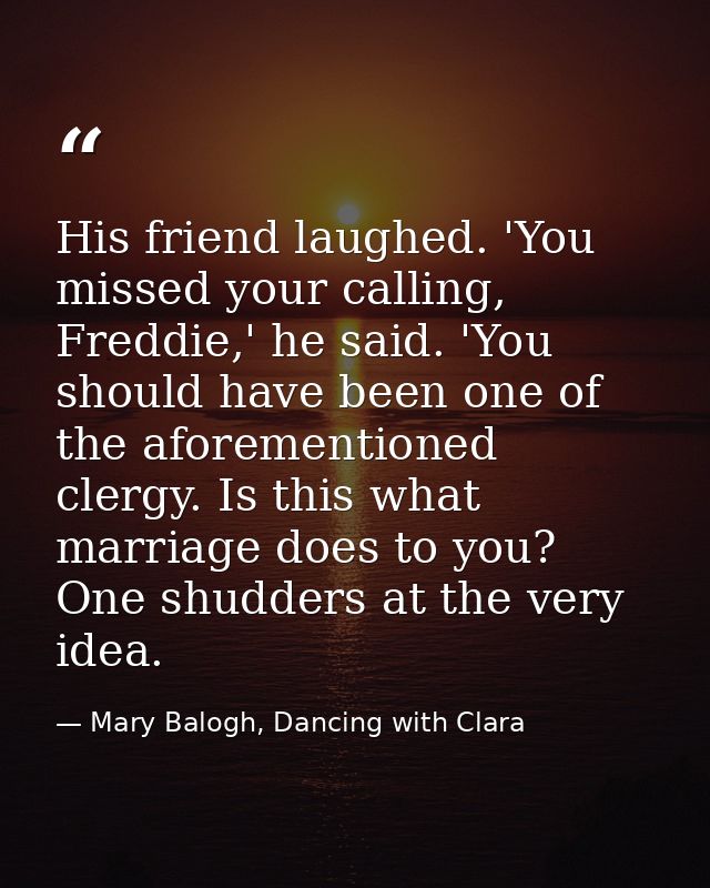 His friend laughed. 'You missed your calling, Freddie,' he said. 'You should have been one of the aforementioned clergy. — Mary Balogh, Dancing with Clara