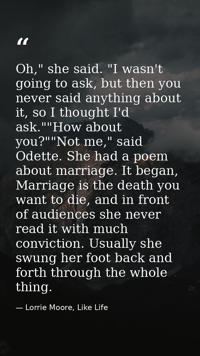 Oh," she said. "I wasn't going to ask, but then you never said anything about it, so I thought I'd ask.""How about you?" — Lorrie Moore, Like Life