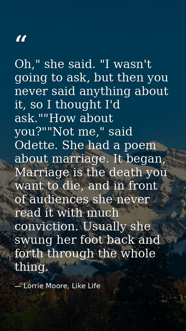 Oh," she said. "I wasn't going to ask, but then you never said anything about it, so I thought I'd ask.""How about you?" — Lorrie Moore, Like Life