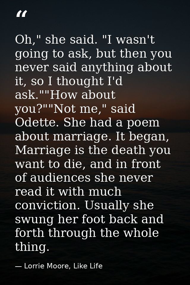 Oh," she said. "I wasn't going to ask, but then you never said anything about it, so I thought I'd ask.""How about you?" — Lorrie Moore, Like Life