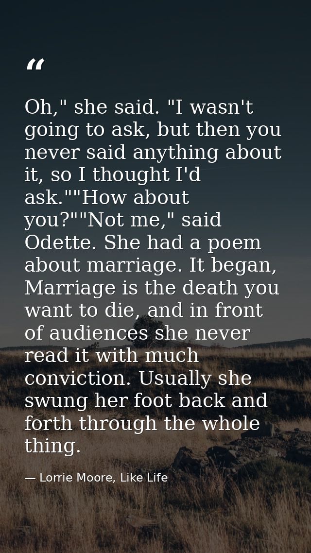 Oh," she said. "I wasn't going to ask, but then you never said anything about it, so I thought I'd ask.""How about you?" — Lorrie Moore, Like Life