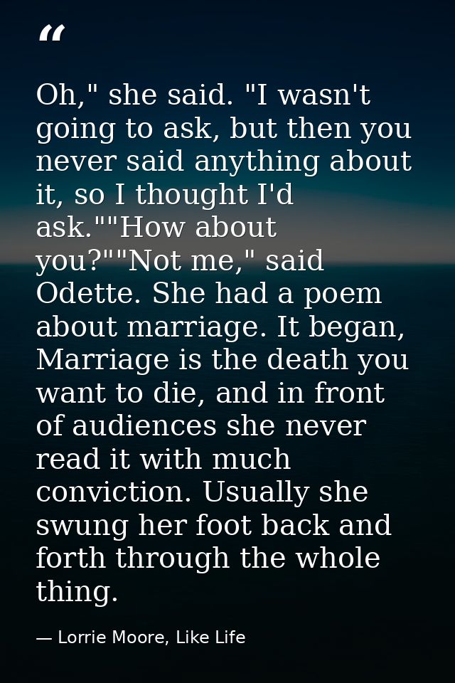 Oh," she said. "I wasn't going to ask, but then you never said anything about it, so I thought I'd ask.""How about you?" — Lorrie Moore, Like Life