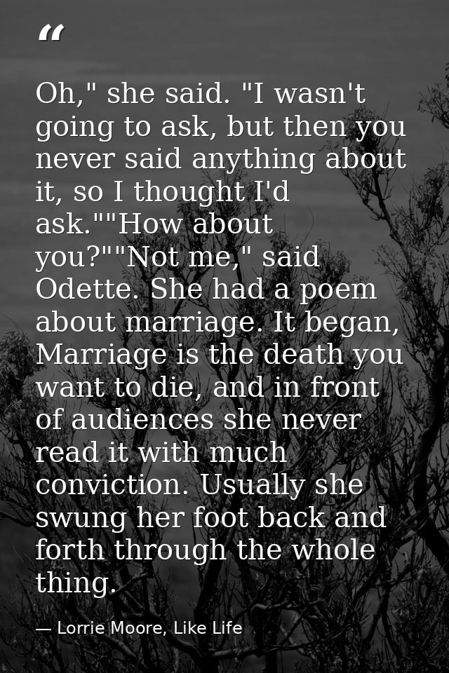 Oh," she said. "I wasn't going to ask, but then you never said anything about it, so I thought I'd ask.""How about you?" — Lorrie Moore, Like Life