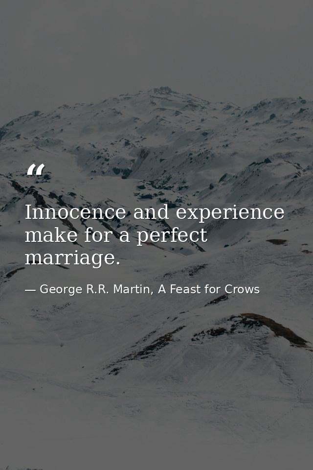 Innocence and experience make for a perfect marriage. — George R.R. Martin, A Feast for Crows