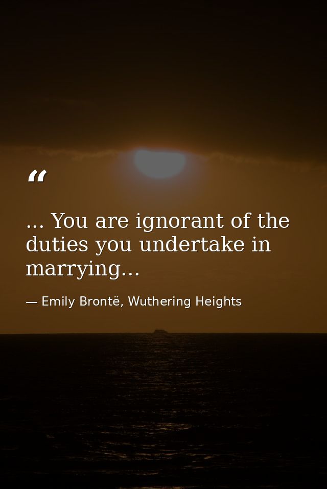 ... You are ignorant of the duties you undertake in marrying... — Emily Brontë, Wuthering Heights